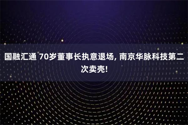 国融汇通 70岁董事长执意退场, 南京华脉科技第二次卖壳!