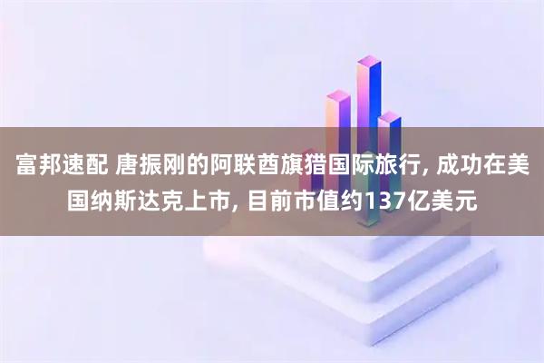 富邦速配 唐振刚的阿联酋旗猎国际旅行, 成功在美国纳斯达克上市, 目前市值约137亿美元