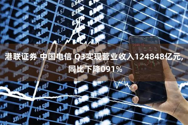 港联证券 中国电信 Q3实现营业收入124848亿元, 同比下降091%