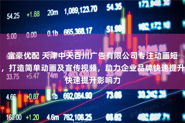 富豪优配 天津中天百川广告有限公司专注动画短片制作，打造简单动画及宣传视频，助力企业品牌快速提升影响力