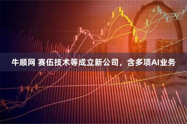 牛顺网 赛伍技术等成立新公司，含多项AI业务