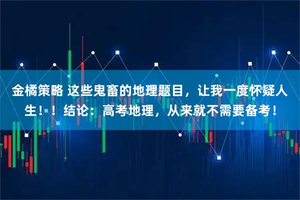 金橘策略 这些鬼畜的地理题目，让我一度怀疑人生！！结论：高考地理，从来就不需要备考！