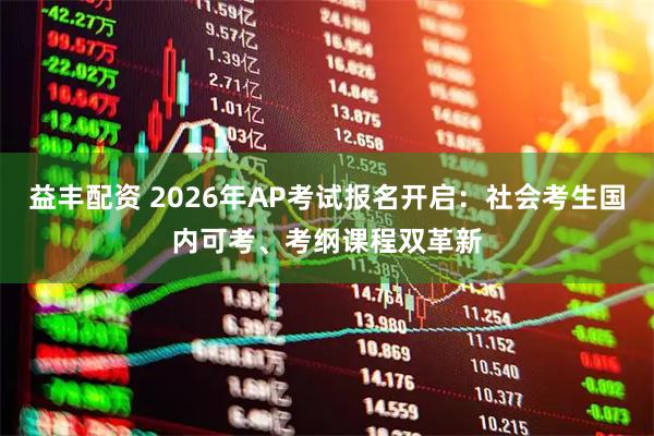 益丰配资 2026年AP考试报名开启:社会考生国内可考、考纲课程双革新
