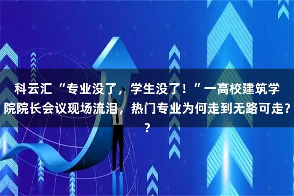 科云汇 “专业没了,学生没了!”一高校建筑学院院长会议现场流泪,热门专业为何走到无路可走?