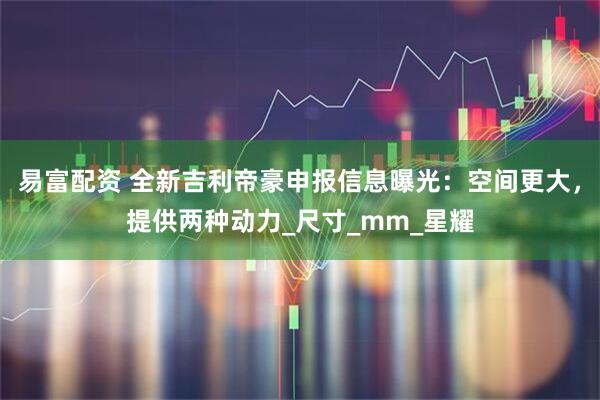 易富配资 全新吉利帝豪申报信息曝光:空间更大,提供两种动力_尺寸_mm_星耀