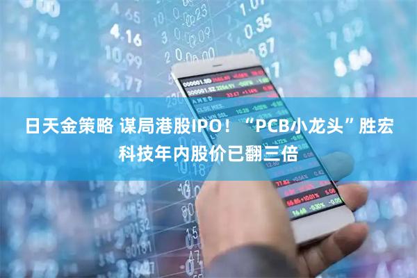 日天金策略 谋局港股IPO!“PCB小龙头”胜宏科技年内股价已翻三倍
