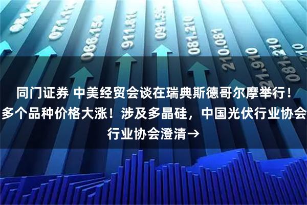 同门证券 中美经贸会谈在瑞典斯德哥尔摩举行！深夜，多个品种价格大涨！涉及多晶硅，中国光伏行业协会澄清→