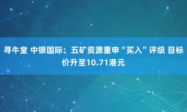 寻牛堂 中银国际：五矿资源重申“买入”评级 目标价升至10.71港元