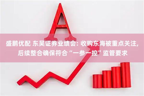 盛鹏优配 东吴证券业绩会: 收购东海被重点关注, 后续整合确保符合“一参一控”监管要求