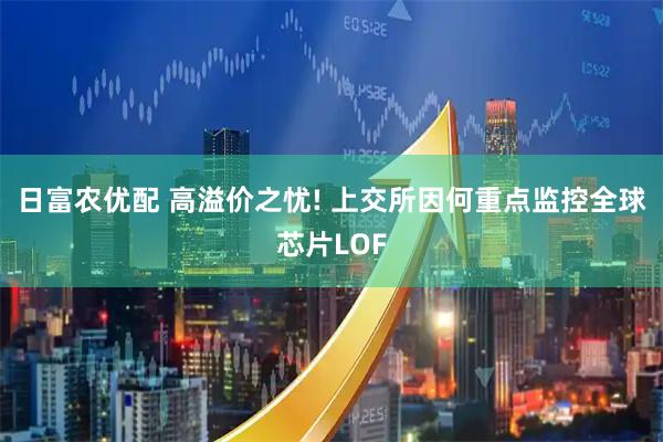 日富农优配 高溢价之忧! 上交所因何重点监控全球芯片LOF