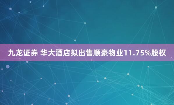 九龙证券 华大酒店拟出售顺豪物业11.75%股权