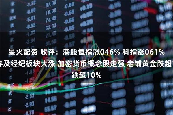 星火配资 收评：港股恒指涨046% 科指涨061% 证券及经纪板块大涨 加密货币概念股走强 老铺黄金跌超10%