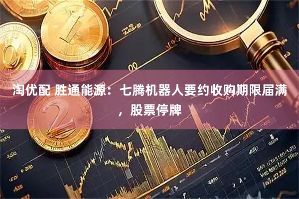 淘优配 胜通能源：七腾机器人要约收购期限届满，股票停牌