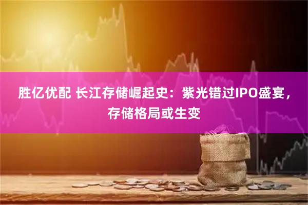 胜亿优配 长江存储崛起史：紫光错过IPO盛宴，存储格局或生变