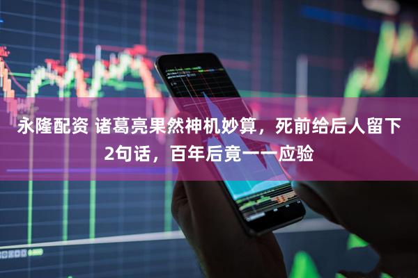 永隆配资 诸葛亮果然神机妙算，死前给后人留下2句话，百年后竟一一应验