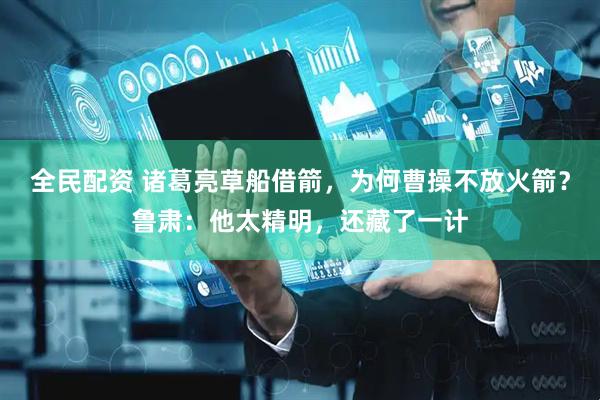 全民配资 诸葛亮草船借箭，为何曹操不放火箭？鲁肃：他太精明，还藏了一计
