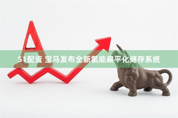 51配资 宝马发布全新氢能扁平化储存系统