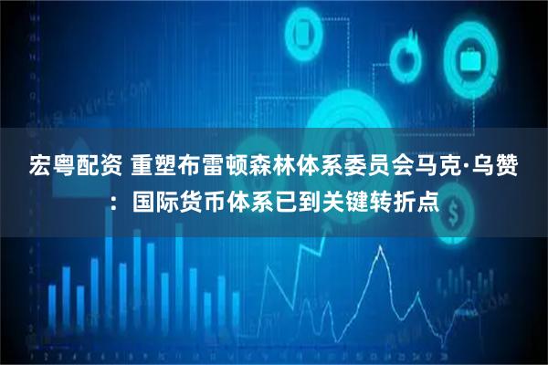 宏粤配资 重塑布雷顿森林体系委员会马克·乌赞：国际货币体系已到关键转折点