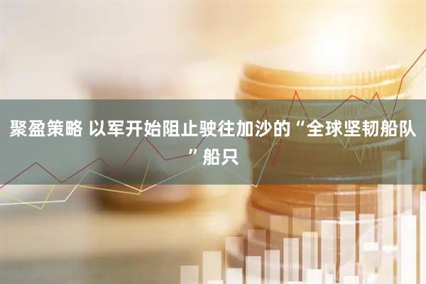 聚盈策略 以军开始阻止驶往加沙的“全球坚韧船队”船只