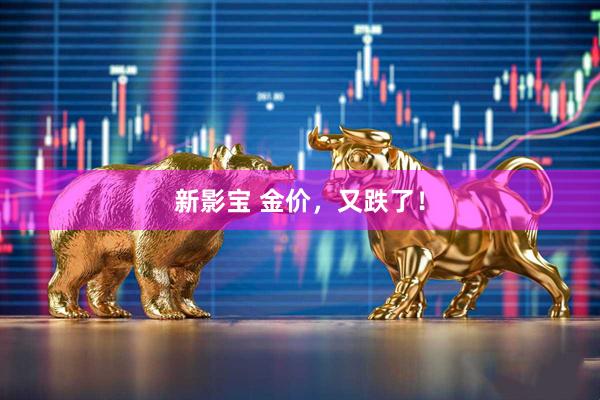 新影宝 金价，又跌了！