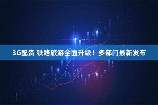 3G配资 铁路旅游全面升级！多部门最新发布