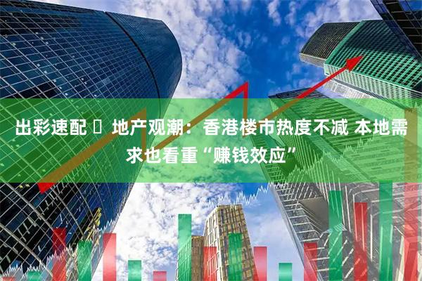 出彩速配 ​地产观潮：香港楼市热度不减 本地需求也看重“赚钱效应”