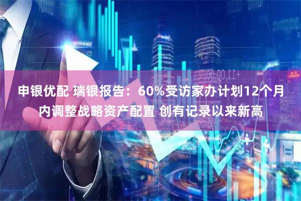 申银优配 瑞银报告：60%受访家办计划12个月内调整战略资产配置 创有记录以来新高