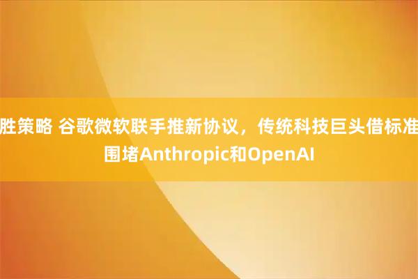常胜策略 谷歌微软联手推新协议,传统科技巨头借标准战围堵Anthropic和OpenAI