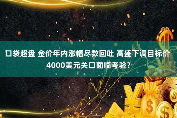 口袋超盘 金价年内涨幅尽数回吐 高盛下调目标价 4000美元关口面临考验？