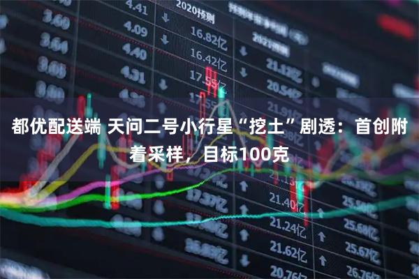 都优配送端 天问二号小行星“挖土”剧透:首创附着采样,目标100克