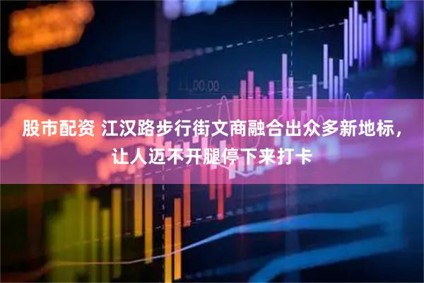 股市配资 江汉路步行街文商融合出众多新地标，让人迈不开腿停下来打卡