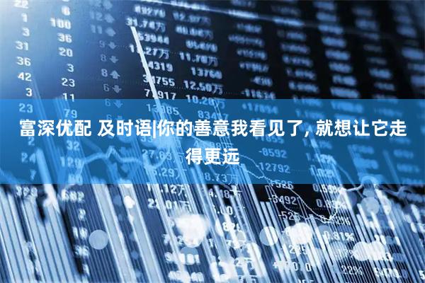 富深优配 及时语|你的善意我看见了, 就想让它走得更远