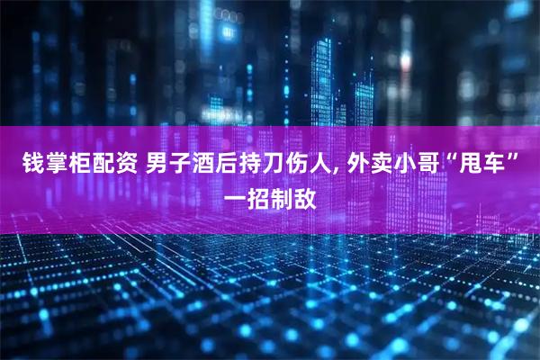 钱掌柜配资 男子酒后持刀伤人, 外卖小哥“甩车”一招制敌