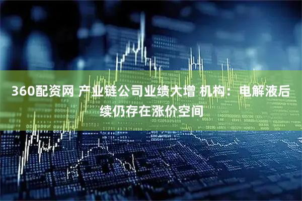 360配资网 产业链公司业绩大增 机构：电解液后续仍存在涨价空间