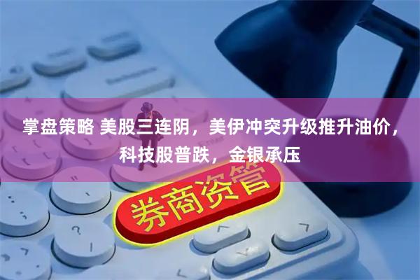 掌盘策略 美股三连阴，美伊冲突升级推升油价，科技股普跌，金银承压