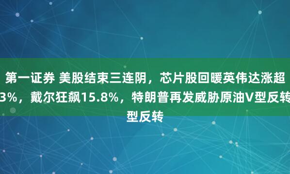 第一证券 美股结束三连阴，芯片股回暖英伟达涨超3%，戴尔狂飙15.8%，特朗普再发威胁原油V型反转