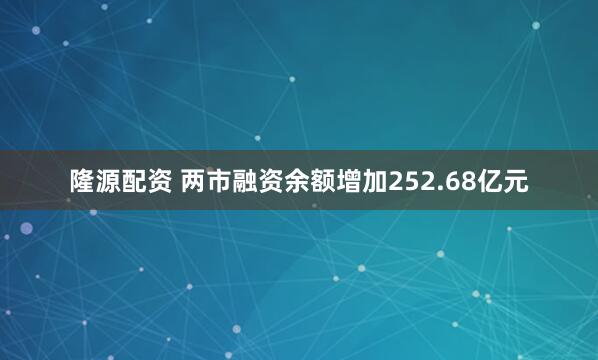 隆源配资 两市融资余额增加252.68亿元