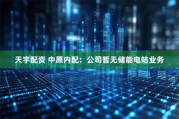 天宇配资 中原内配：公司暂无储能电站业务