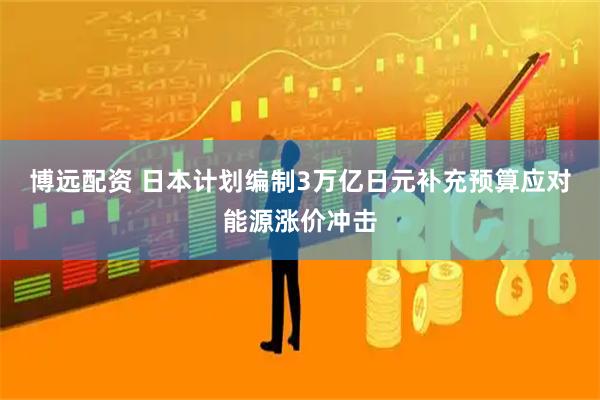 博远配资 日本计划编制3万亿日元补充预算应对能源涨价冲击